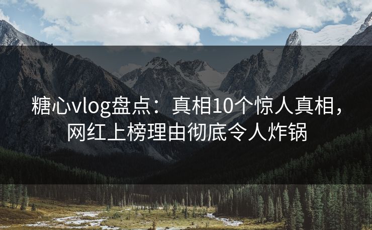 糖心vlog盘点：真相10个惊人真相，网红上榜理由彻底令人炸锅