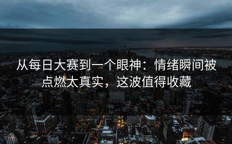 从每日大赛到一个眼神:情绪瞬间被点燃太真实,这波值得收藏 从每日大赛到一个眼神:情绪瞬间被点燃太真实,这波值得收藏