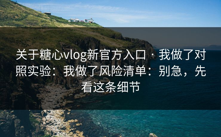 关于糖心vlog新官方入口 · 我做了对照实验:我做了风险清单:别急,先看这条细节 关于糖心vlog新官方入口 · 我做了对照实验:我做了风险清单:别急,先看这条细节