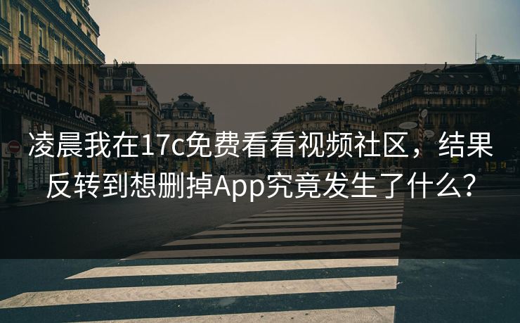 凌晨我在17c免费看看视频社区，结果反转到想删掉App究竟发生了什么？