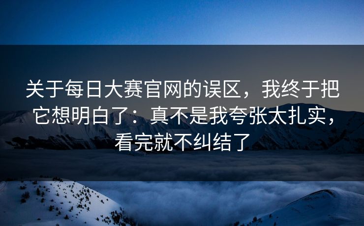 关于每日大赛官网的误区，我终于把它想明白了：真不是我夸张太扎实，看完就不纠结了