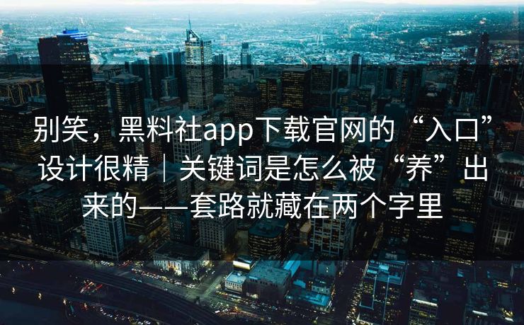 别笑，黑料社app下载官网的“入口”设计很精｜关键词是怎么被“养”出来的——套路就藏在两个字里