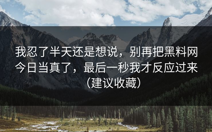 我忍了半天还是想说，别再把黑料网今日当真了，最后一秒我才反应过来（建议收藏）