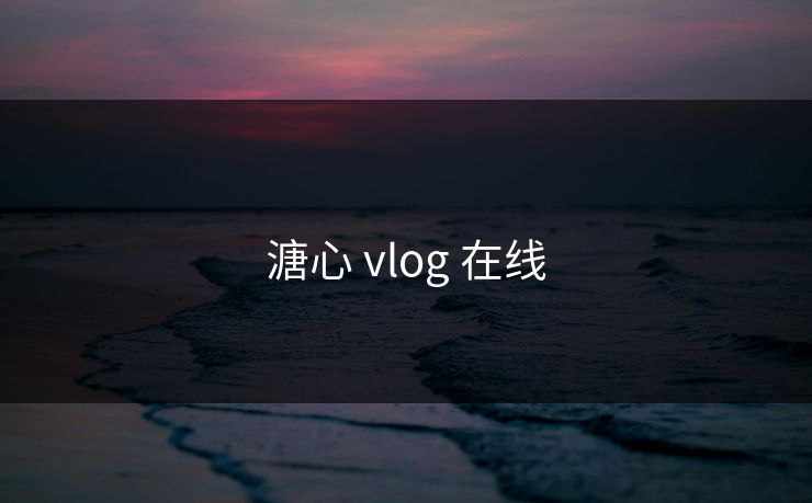 溏心 vlog 在线 溏心 vlog 在线