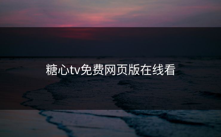 糖心tv免费网页版在线看 糖心tv免费网页版在线看