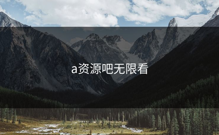 a资源吧无限看 a资源吧无限看