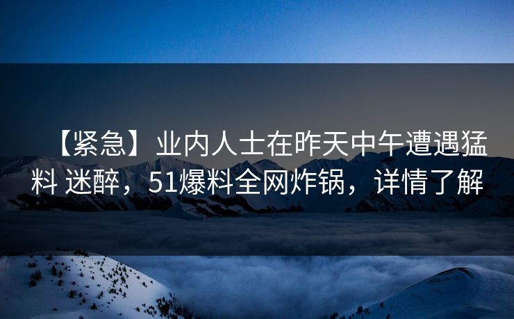 【紧急】业内人士在昨天中午遭遇猛料 迷醉，51爆料全网炸锅，详情了解