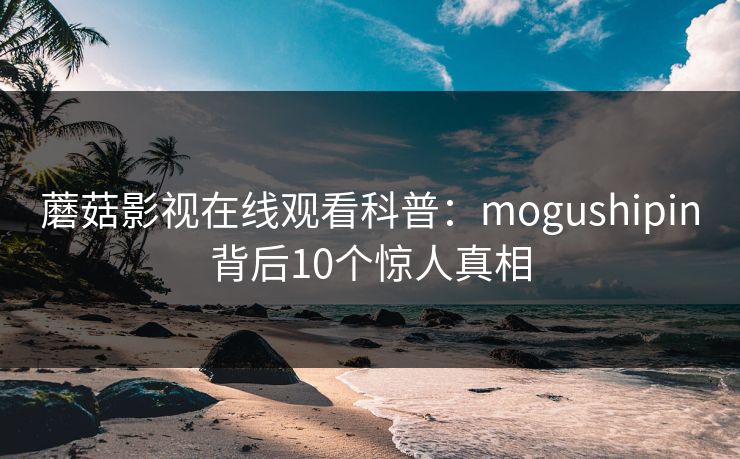 蘑菇影视在线观看科普：mogushipin背后10个惊人真相