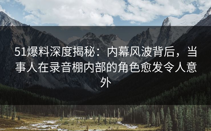 51爆料深度揭秘:内幕风波背后,当事人在录音棚内部的角色愈发令人意外 51爆料深度揭秘:内幕风波背后,当事人在录音棚内部的角色愈发令人意外