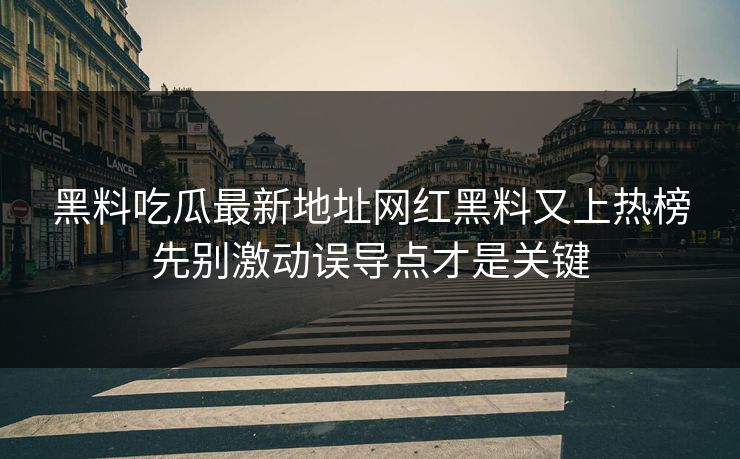 黑料吃瓜最新地址网红黑料又上热榜先别激动误导点才是关键