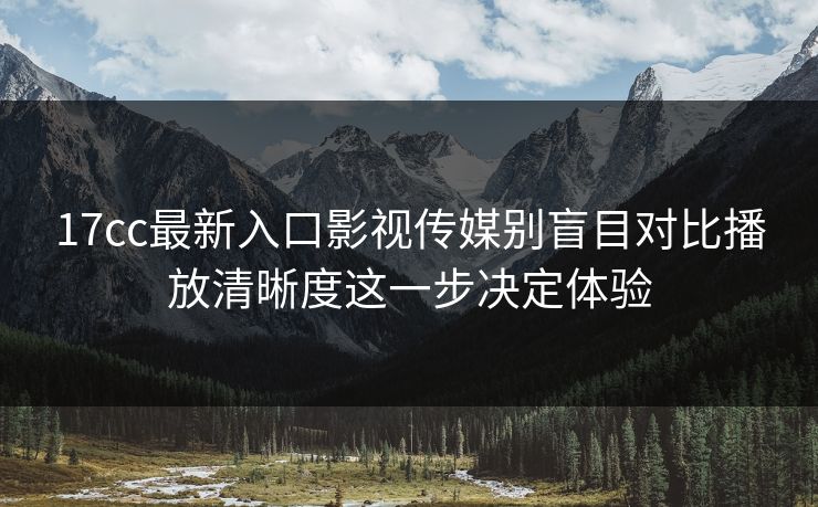 17cc最新入口影视传媒别盲目对比播放清晰度这一步决定体验