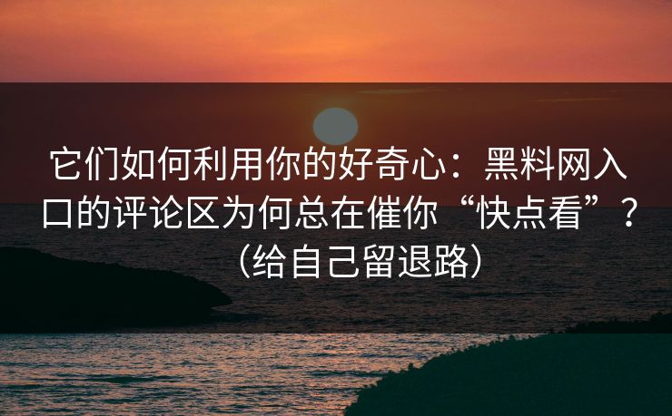 它们如何利用你的好奇心：黑料网入口的评论区为何总在催你“快点看”？（给自己留退路）