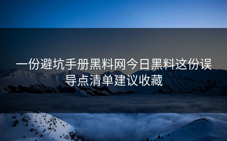 一份避坑手册黑料网今日黑料这份误导点清单建议收藏