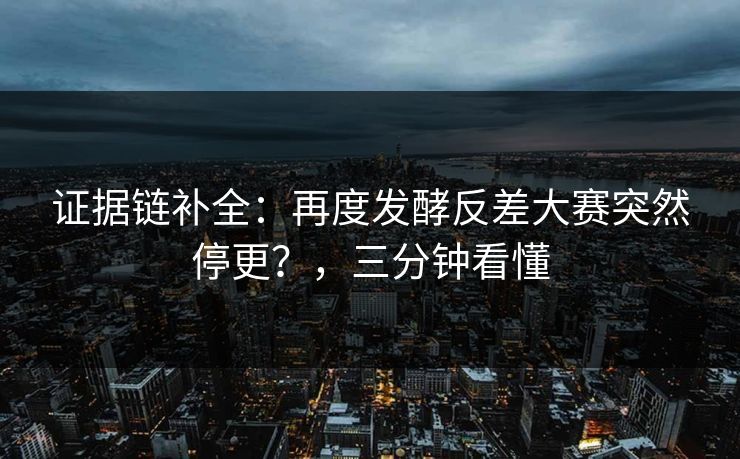 证据链补全：再度发酵反差大赛突然停更？，三分钟看懂